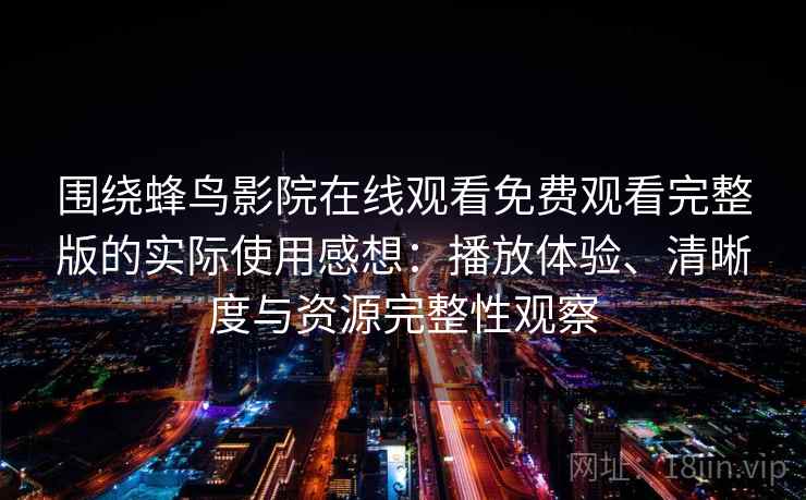 围绕蜂鸟影院在线观看免费观看完整版的实际使用感想：播放体验、清晰度与资源完整性观察