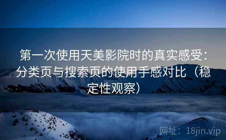 第一次使用天美影院时的真实感受：分类页与搜索页的使用手感对比（稳定性观察）