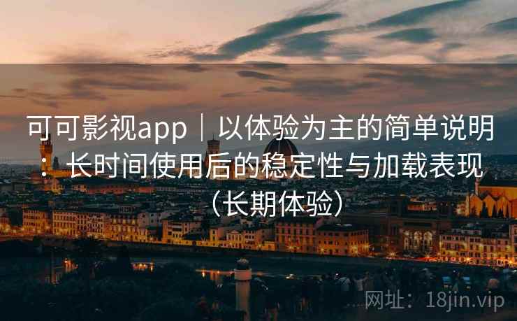 可可影视app｜以体验为主的简单说明：长时间使用后的稳定性与加载表现（长期体验）