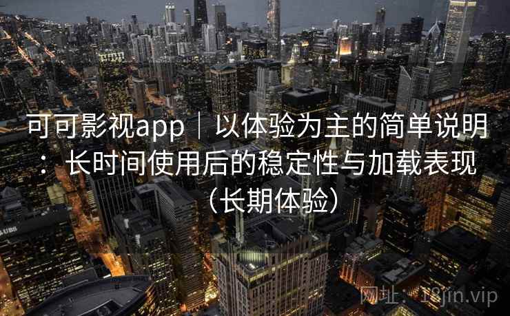 可可影视app｜以体验为主的简单说明：长时间使用后的稳定性与加载表现（长期体验）