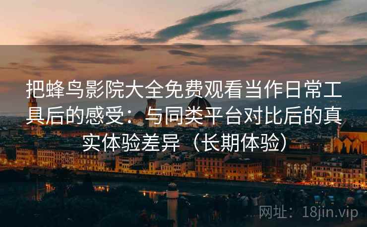 把蜂鸟影院大全免费观看当作日常工具后的感受：与同类平台对比后的真实体验差异（长期体验）