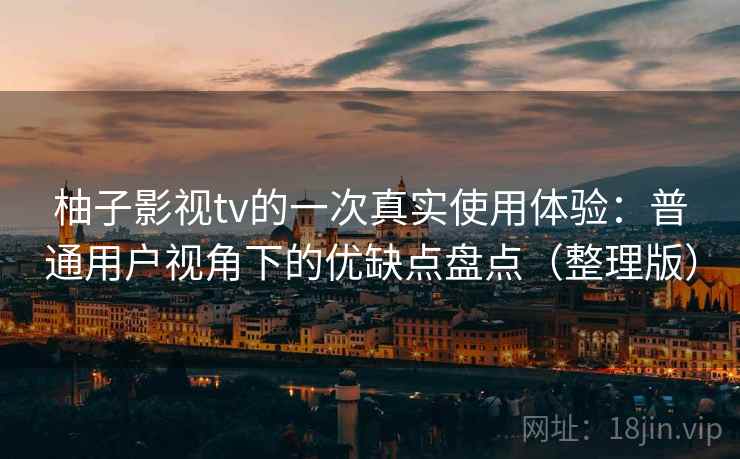 柚子影视tv的一次真实使用体验：普通用户视角下的优缺点盘点（整理版）
