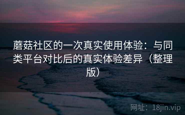 蘑菇社区的一次真实使用体验：与同类平台对比后的真实体验差异（整理版）