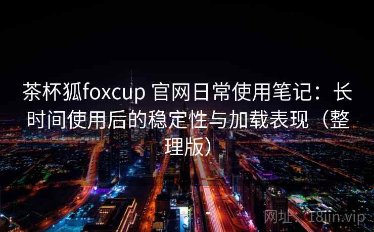 茶杯狐foxcup 官网日常使用笔记:长时间使用后的稳定性与加载表现(整理版) 茶杯狐foxcup 官网日常使用笔记:长时间使用后的稳定性与加载表现(整理版)