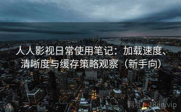 人人影视日常使用笔记:加载速度、清晰度与缓存策略观察(新手向) 人人影视日常使用笔记:加载速度、清晰度与缓存策略观察(新手向)