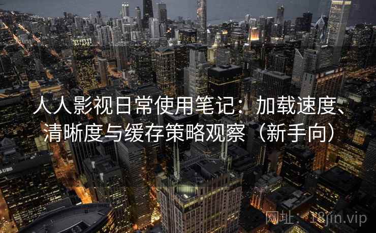 人人影视日常使用笔记:加载速度、清晰度与缓存策略观察(新手向) 人人影视日常使用笔记:加载速度、清晰度与缓存策略观察(新手向)