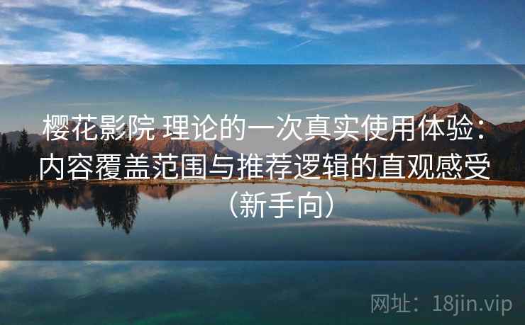 樱花影院 理论的一次真实使用体验：内容覆盖范围与推荐逻辑的直观感受（新手向）
