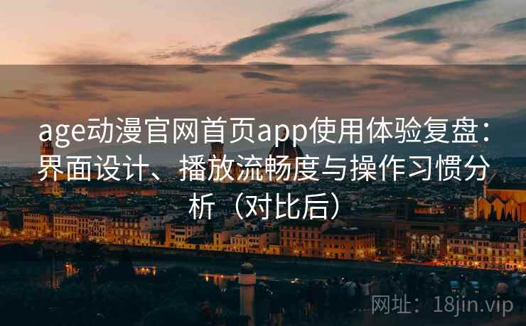 age动漫官网首页app使用体验复盘：界面设计、播放流畅度与操作习惯分析（对比后）