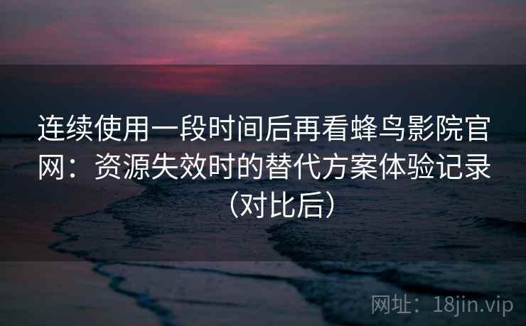 连续使用一段时间后再看蜂鸟影院官网:资源失效时的替代方案体验记录(对比后) 连续使用一段时间后再看蜂鸟影院官网:资源失效时的替代方案体验记录(对比后)
