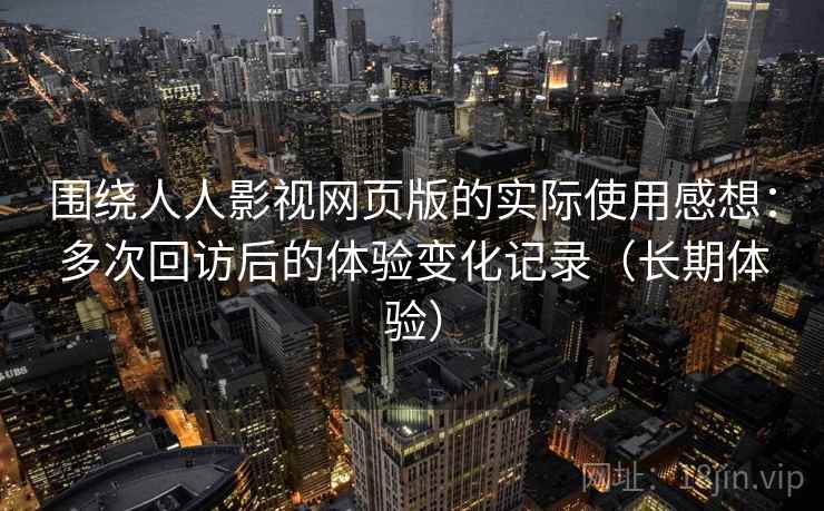 围绕人人影视网页版的实际使用感想:多次回访后的体验变化记录(长期体验) 围绕人人影视网页版的实际使用感想:多次回访后的体验变化记录(长期体验)
