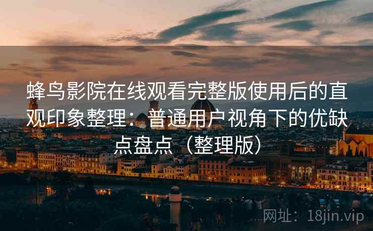 蜂鸟影院在线观看完整版使用后的直观印象整理：普通用户视角下的优缺点盘点（整理版）