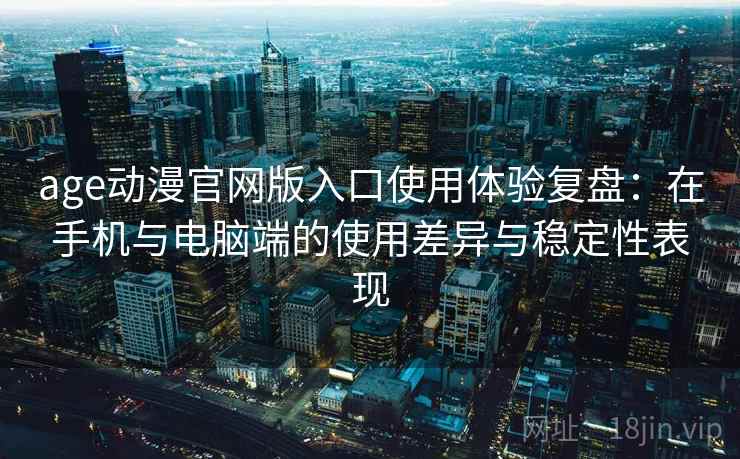 age动漫官网版入口使用体验复盘：在手机与电脑端的使用差异与稳定性表现