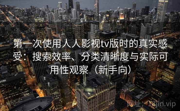 第一次使用人人影视tv版时的真实感受：搜索效率、分类清晰度与实际可用性观察（新手向）