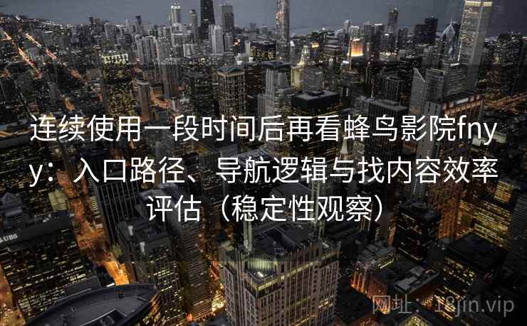 连续使用一段时间后再看蜂鸟影院fnyy：入口路径、导航逻辑与找内容效率评估（稳定性观察）