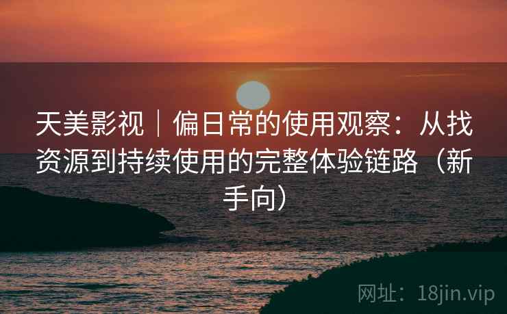 天美影视｜偏日常的使用观察：从找资源到持续使用的完整体验链路（新手向）