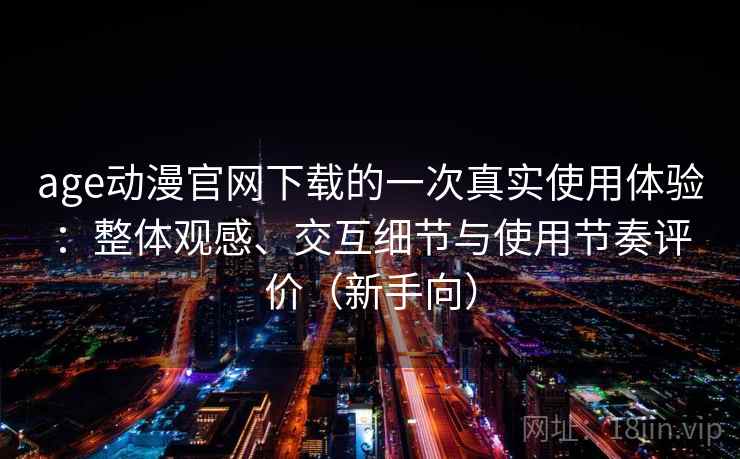 age动漫官网下载的一次真实使用体验：整体观感、交互细节与使用节奏评价（新手向）