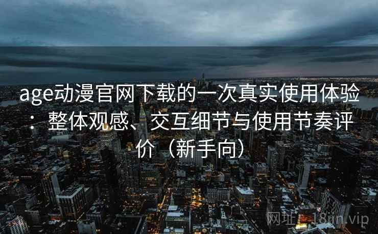 age动漫官网下载的一次真实使用体验：整体观感、交互细节与使用节奏评价（新手向）
