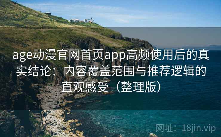 age动漫官网首页app高频使用后的真实结论：内容覆盖范围与推荐逻辑的直观感受（整理版）