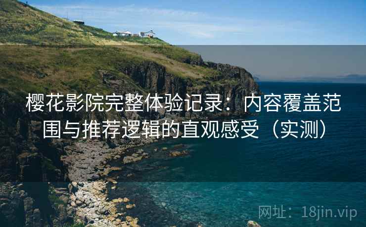 樱花影院完整体验记录：内容覆盖范围与推荐逻辑的直观感受（实测）