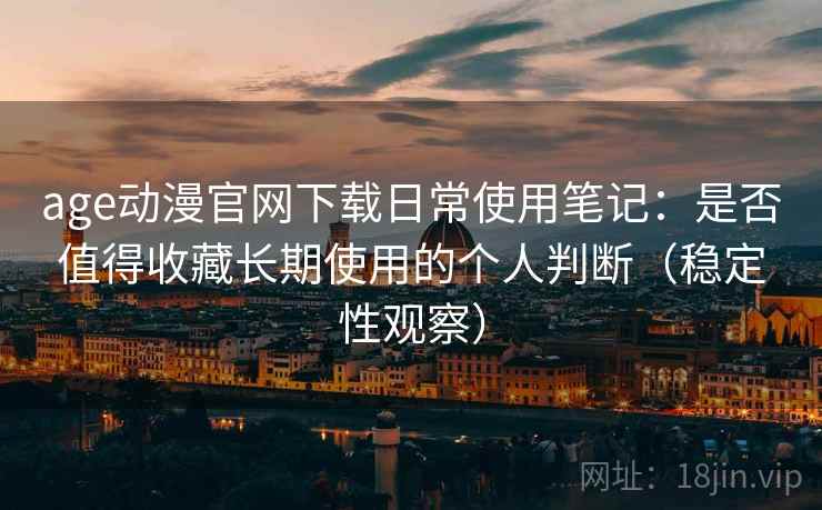 age动漫官网下载日常使用笔记:是否值得收藏长期使用的个人判断(稳定性观察) age动漫官网下载日常使用笔记:是否值得收藏长期使用的个人判断(稳定性观察)