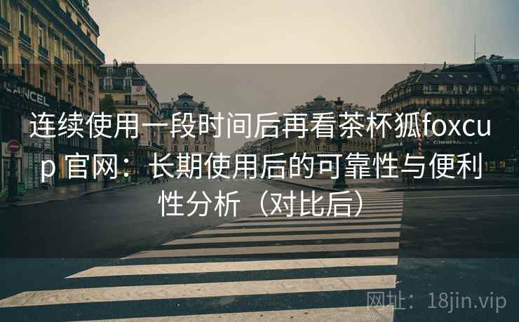 连续使用一段时间后再看茶杯狐foxcup 官网:长期使用后的可靠性与便利性分析(对比后) 连续使用一段时间后再看茶杯狐foxcup 官网:长期使用后的可靠性与便利性分析(对比后)