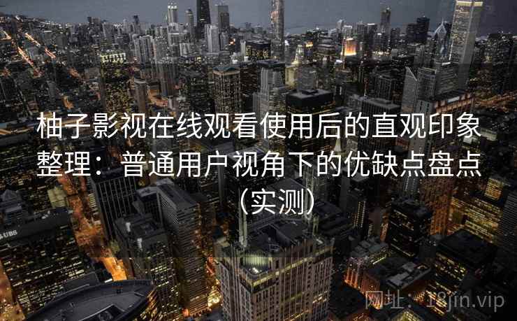 柚子影视在线观看使用后的直观印象整理：普通用户视角下的优缺点盘点（实测）