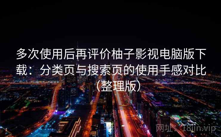 多次使用后再评价柚子影视电脑版下载：分类页与搜索页的使用手感对比（整理版）