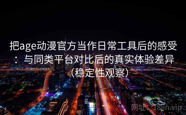 把age动漫官方当作日常工具后的感受:与同类平台对比后的真实体验差异(稳定性观察) 把age动漫官方当作日常工具后的感受:与同类平台对比后的真实体验差异(稳定性观察)