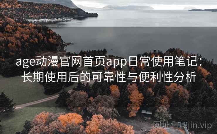 age动漫官网首页app日常使用笔记：长期使用后的可靠性与便利性分析