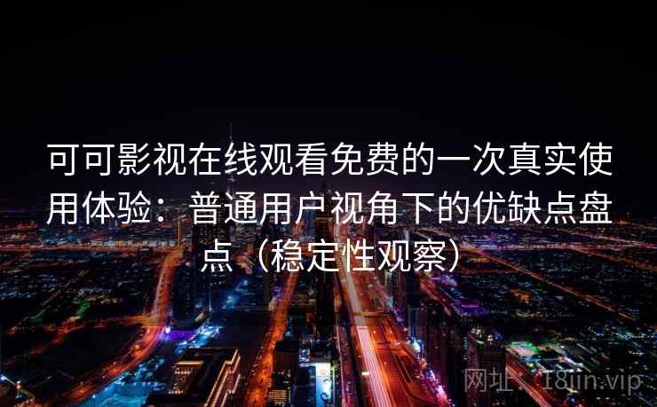 可可影视在线观看免费的一次真实使用体验：普通用户视角下的优缺点盘点（稳定性观察）