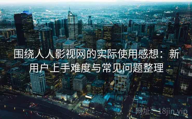 围绕人人影视网的实际使用感想:新用户上手难度与常见问题整理 围绕人人影视网的实际使用感想:新用户上手难度与常见问题整理