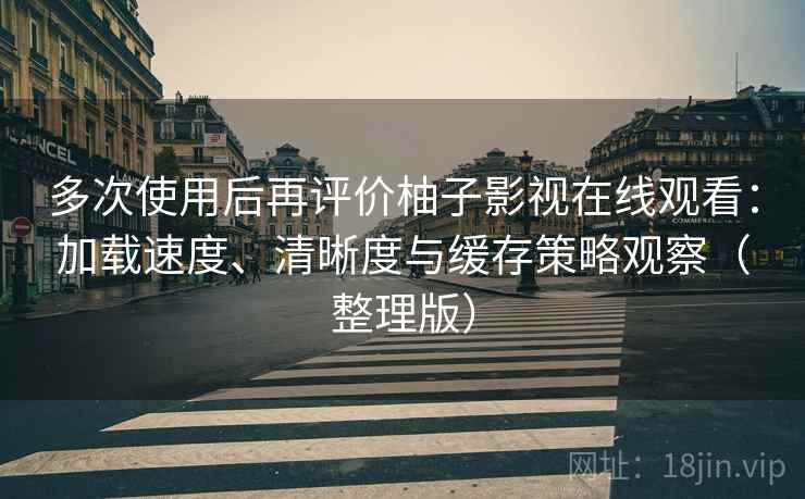 多次使用后再评价柚子影视在线观看：加载速度、清晰度与缓存策略观察（整理版）