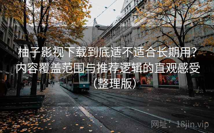 柚子影视下载到底适不适合长期用？内容覆盖范围与推荐逻辑的直观感受（整理版）