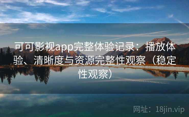 可可影视app完整体验记录:播放体验、清晰度与资源完整性观察(稳定性观察) 可可影视app完整体验记录:播放体验、清晰度与资源完整性观察(稳定性观察)