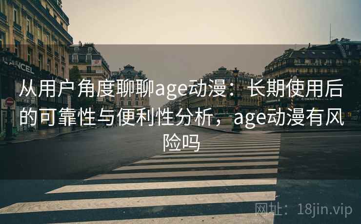 从用户角度聊聊age动漫：长期使用后的可靠性与便利性分析，age动漫有风险吗