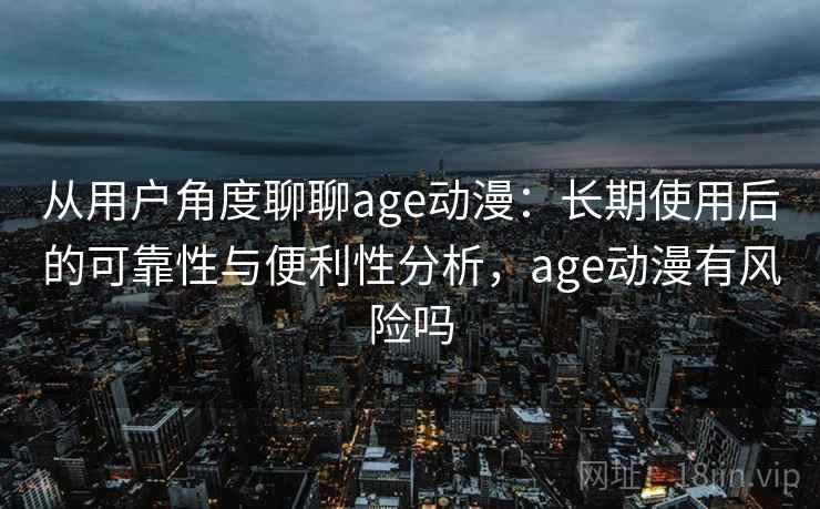 从用户角度聊聊age动漫：长期使用后的可靠性与便利性分析，age动漫有风险吗