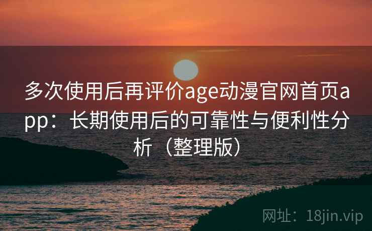多次使用后再评价age动漫官网首页app:长期使用后的可靠性与便利性分析(整理版) 多次使用后再评价age动漫官网首页app:长期使用后的可靠性与便利性分析(整理版)