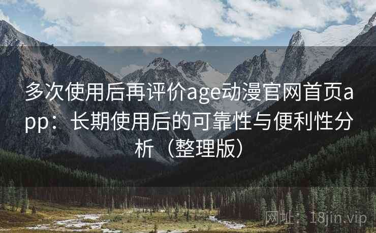 多次使用后再评价age动漫官网首页app:长期使用后的可靠性与便利性分析(整理版) 多次使用后再评价age动漫官网首页app:长期使用后的可靠性与便利性分析(整理版)