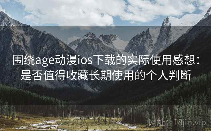 围绕age动漫ios下载的实际使用感想：是否值得收藏长期使用的个人判断