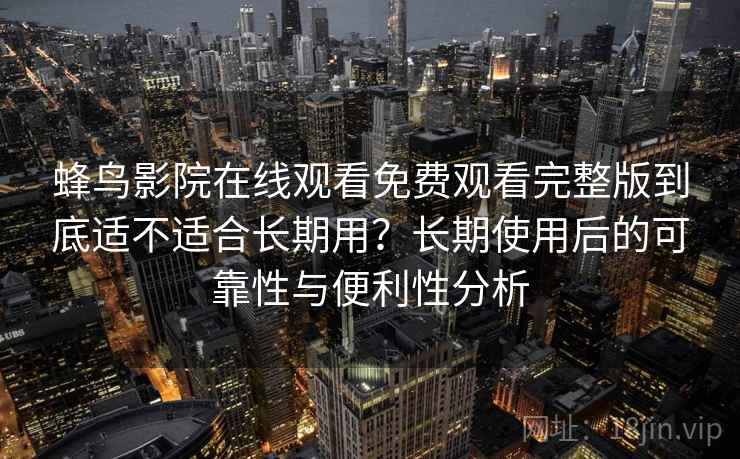 蜂鸟影院在线观看免费观看完整版到底适不适合长期用？长期使用后的可靠性与便利性分析