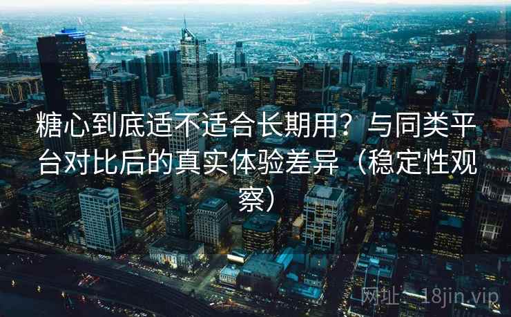 糖心到底适不适合长期用?与同类平台对比后的真实体验差异(稳定性观察) 糖心到底适不适合长期用?与同类平台对比后的真实体验差异(稳定性观察)