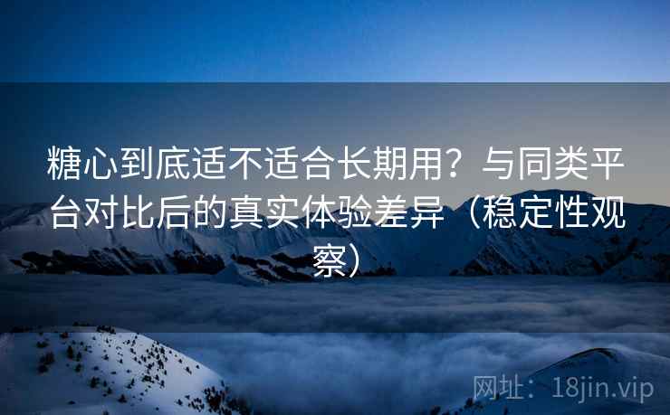 糖心到底适不适合长期用?与同类平台对比后的真实体验差异(稳定性观察) 糖心到底适不适合长期用?与同类平台对比后的真实体验差异(稳定性观察)