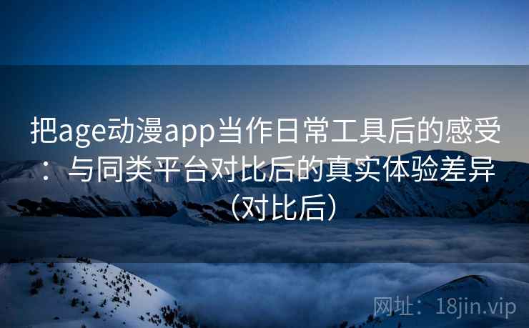 把age动漫app当作日常工具后的感受：与同类平台对比后的真实体验差异（对比后）