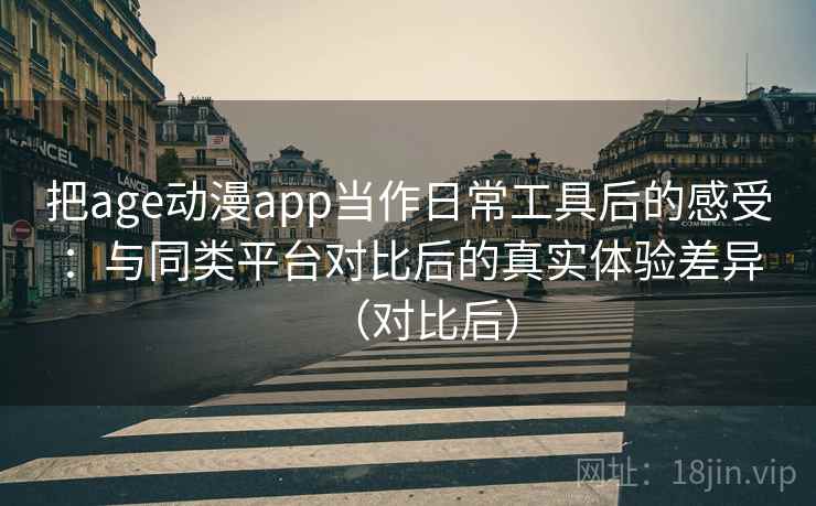 把age动漫app当作日常工具后的感受：与同类平台对比后的真实体验差异（对比后）