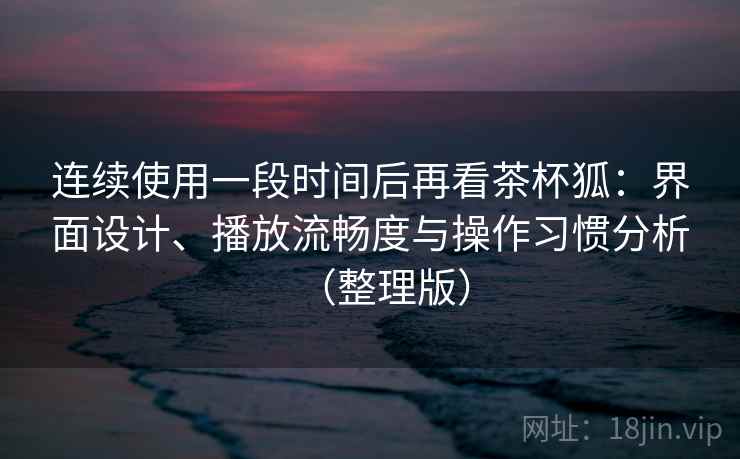 连续使用一段时间后再看茶杯狐:界面设计、播放流畅度与操作习惯分析(整理版) 连续使用一段时间后再看茶杯狐:界面设计、播放流畅度与操作习惯分析(整理版)