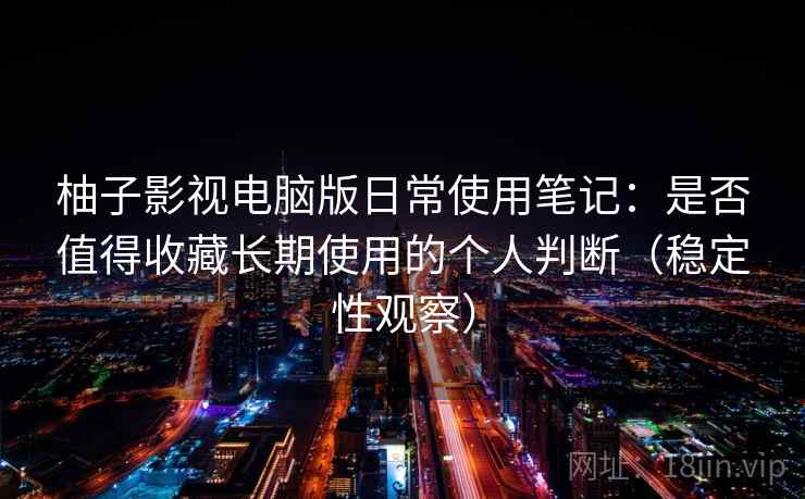 柚子影视电脑版日常使用笔记：是否值得收藏长期使用的个人判断（稳定性观察）