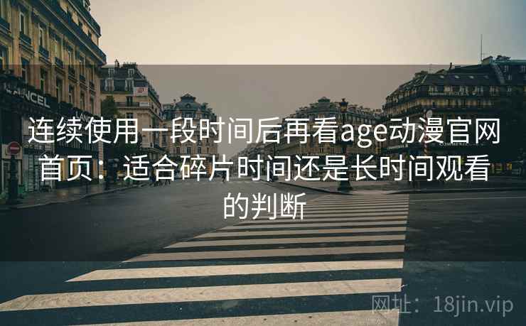 连续使用一段时间后再看age动漫官网首页:适合碎片时间还是长时间观看的判断 连续使用一段时间后再看age动漫官网首页:适合碎片时间还是长时间观看的判断