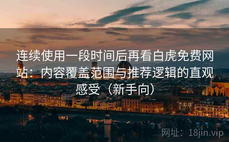 连续使用一段时间后再看白虎免费网站：内容覆盖范围与推荐逻辑的直观感受（新手向）
