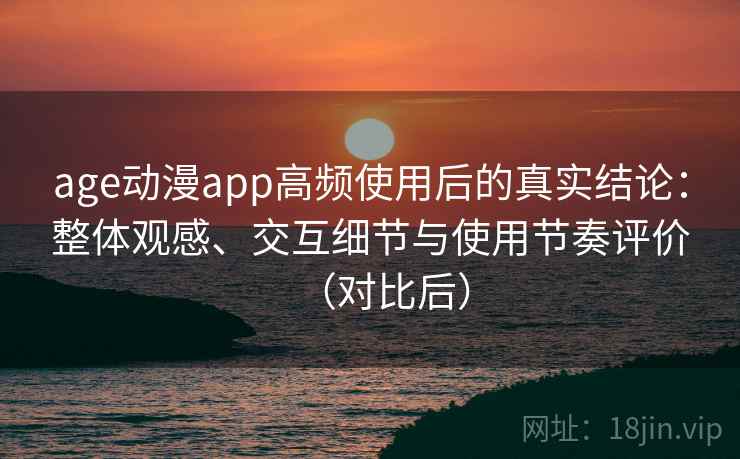 age动漫app高频使用后的真实结论：整体观感、交互细节与使用节奏评价（对比后）