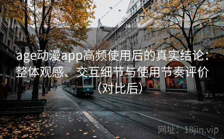 age动漫app高频使用后的真实结论：整体观感、交互细节与使用节奏评价（对比后）